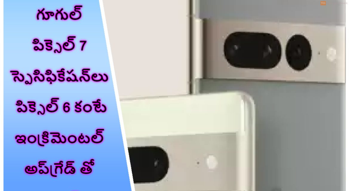 గూగుల్ పిక్సెల్ 7 స్పెసిఫికేషన్‌లు పిక్సెల్ 6 కంటే ఇంక్రిమెంటల్ అప్‌గ్రేడ్‌ తో లాంచ్