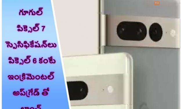 గూగుల్ పిక్సెల్ 7 స్పెసిఫికేషన్‌లు పిక్సెల్ 6 కంటే ఇంక్రిమెంటల్ అప్‌గ్రేడ్‌ తో లాంచ్